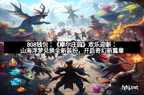 808钱包：《摩尔庄园》欢乐迎新：山海浮梦兑换全新装扮，开启奇幻新篇章