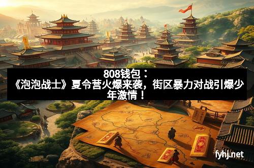 808钱包：《泡泡战士》夏令营火爆来袭，街区暴力对战引爆少年激情！